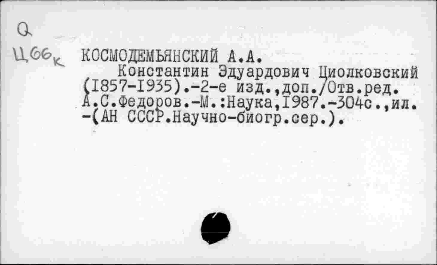 ﻿
КОСМОДЕМЬЯНСКИЙ А.А.
Константин Эдуардович Циолковский (1857-1935).-2-е изд.,доп./0тв.ред. А.С.Федоров.-М.:Наука,1987.-304с.,ил. -(АН СССР.Научно-биогр.сер.).